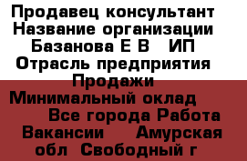 Продавец-консультант › Название организации ­ Базанова Е.В., ИП › Отрасль предприятия ­ Продажи › Минимальный оклад ­ 15 000 - Все города Работа » Вакансии   . Амурская обл.,Свободный г.